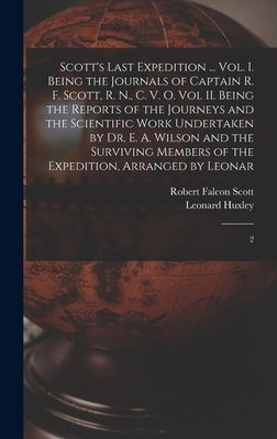 Scott's Last Expedition ... Vol. I. Being the Journals of Captain R. F. Scott, R. N., C. V. O. Vol II. Being the Reports of the Journeys and the Scien by Huxley, Leonard