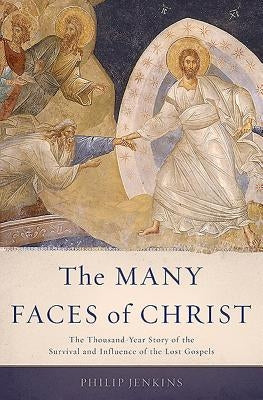 Many Faces of Christ: The Thousand-Year Story of the Survival and Influence of the Lost Gospels by Jenkins, Philip