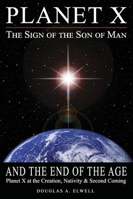 Planet X, the Sign of the Son of Man, and the End of the Age: Planet X at the Creation, Nativity & Second Coming by Elwell, Douglas A.
