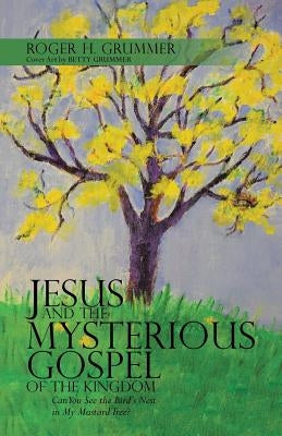 Jesus and the Mysterious Gospel of the Kingdom: Can You See the Bird's Nest in My Mustard Tree? by Grummer, Roger H.