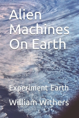 Alien Machines On Earth: Experiment Earth by Withers, William Maurice, Sr.
