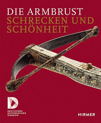 Die Armbrust: Schrecken Und Schönheit.Ein Bestandskatalog Des Deutschen Historischen Museums by Lüken, Sven