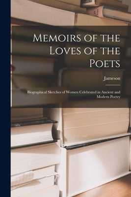 Memoirs of the Loves of the Poets: Biographical Sketches of Women Celebrated in Ancient and Modern Poetry by Jameson