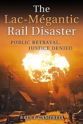 The Lac-Mégantic Rail Disaster: Public Betrayal, Justice Denied by Campbell, Bruce