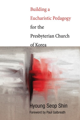 Building a Eucharistic Pedagogy for the Presbyterian Church of Korea by Shin, Hyoung Seop