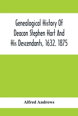 Genealogical History Of Deacon Stephen Hart And His Descendants, 1632. 1875: With An Introduction Of Miscellaneous Harts And Their Progenitors, As Far by Andrews, Alfred