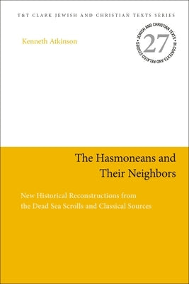 The Hasmoneans and Their Neighbors: New Historical Reconstructions from the Dead Sea Scrolls and Classical Sources by Atkinson, Kenneth