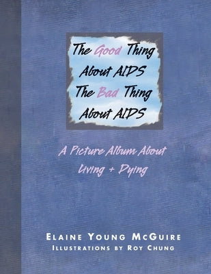 The Good Thing About Aids, the Bad Thing About Aids: A Picture Album About Living + Dying by McGuire, Elaine Young
