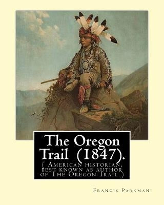 The Oregon Trail (1847). By: Francis Parkman: ( American historian, best known as author of The Oregon Trail ) by Parkman, Francis