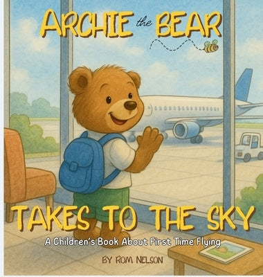 Archie the Bear Takes to the Sky: A Children's Book About First Time Flying - Perfect for Toddlers and Preschoolers by Nelson, Rom
