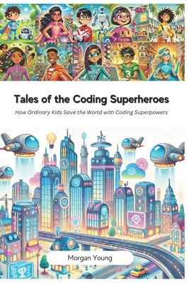 Tales of the Coding Superheroes: How Ordinary Kids Save the World with Coding Superpowers by Young, Morgan