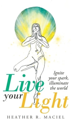 Live Your Light: Ignite Your Spark, Illuminate the World by Maciel, Heather R.