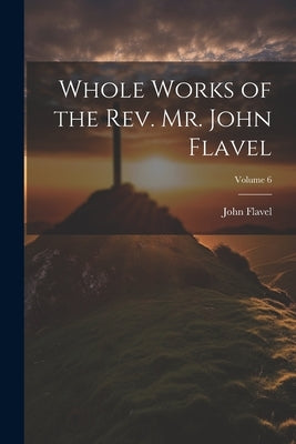 Whole Works of the Rev. Mr. John Flavel; Volume 6 by Flavel, John