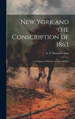 New York and the Conscription of 1863; A Chapter in History of the Civil War by G P Putnam's Sons