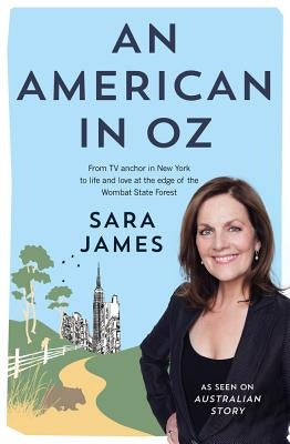 An American in Oz: From TV Anchor in New York to Life and Love at the Edge of the Wombat State Forest by James, Sara