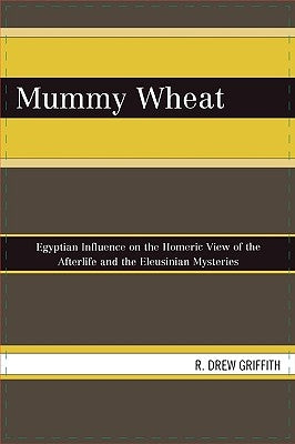 Mummy Wheat: Egyptian Influence on the Homeric View of the Afterlife and the Eleusinian Mysteries by Griffith, R. Drew
