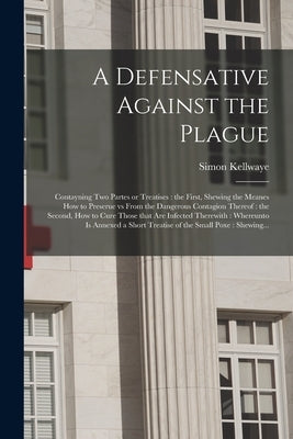 A Defensative Against the Plague: Contayning Two Partes or Treatises: the First, Shewing the Meanes How to Preserue Vs From the Dangerous Contagion Th by Kellwaye, Simon D. 1623