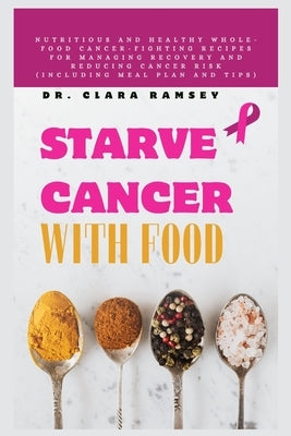 Starve Cancer with Food: Nutritious and Healthy Whole-Food Cancer-Fighting Recipes for Managing Recovery and Reducing Cancer Risk (Including Me by Ramsey, Clara