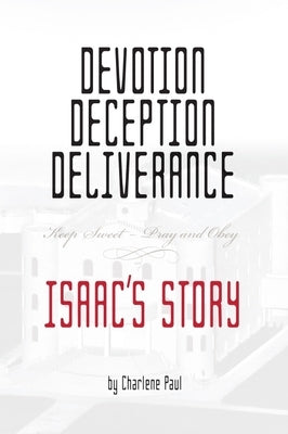 Devotion, Deception, Deliverance: Keep Sweet - Pray and Obey Isaac's Story by Paul, Charlene