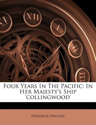 Four Years in the Pacific: In Her Majesty's Ship 'Collingwood' by Walpole, Frederick