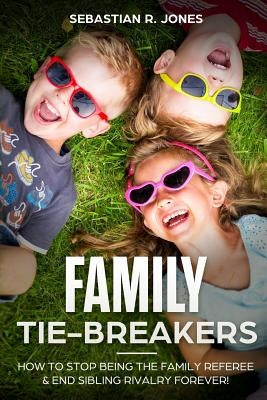 Family Tie-Breakers: How To Stop Being The Family Referee & End Sibling Rivalry Forever! by Jones, Sebastian R.