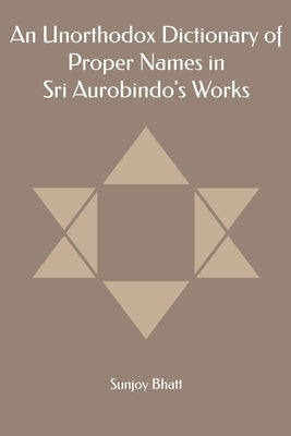 An Unorthodox Dictionary of Proper Names in Sri Aurobindo's Works by Bhatt, Sunjoy