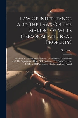 Law Of Inheritance And The Laws On The Making Of Wills (personal And Real Property): On Parental (fathers And Mothers) Testamentary Dispositions And T by Islands), Guernsey (Channel