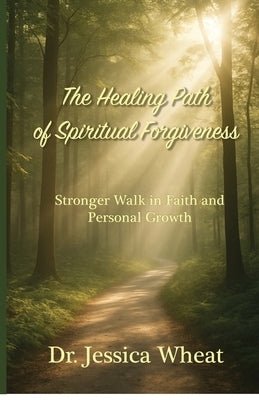 The Healing Path of Spiritual Forgiveness: Stronger Walk in Faith and Personal Growth by Wheat, Jessica
