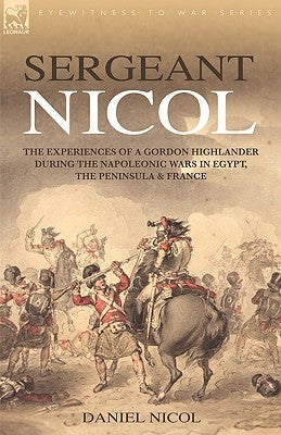Sergeant Nicol: The Experiences of a Gordon Highlander During the Napoleonic Wars in Egypt, the Peninsula and France by Nicol, Daniel