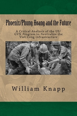 Phoenix/Phung Hoang and the Future: A Critical Analysis of the US/GVN Program to Neutralize the Viet Cong Infrastructure by Knapp, William