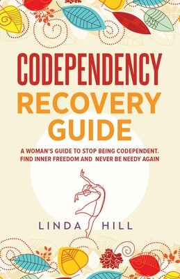 Codependency Recovery Guide: A Woman's Guide to Stop Being Codependent. Find Inner Freedom and Never Be Needy Again (Break Free and Recover from Un by Hill, Linda