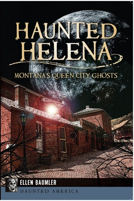 Haunted Helena:: Montana's Queen City Ghosts by Baumler, Ellen