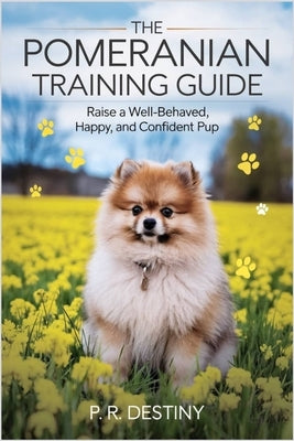 The Pomeranian Training Guide: Raise a Well-behaved, Happy, and Confident Pup by Destiny, P. R.