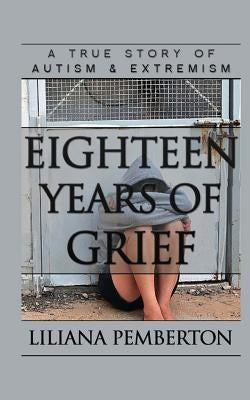 Eighteen Years of Grief: A True Story of Autism and Extremism by Pemberton, Liliana