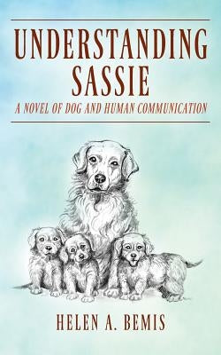 Understanding Sassie: A Novel of Dog and Human Communication by Bemis, Helen a.