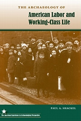 The Archaeology of American Labor and Working-Class Life by Shackel, Paul a.