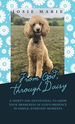 From God, Through Daisy: A Thirty-Day Devotional to Grow Your Awareness of God's Presence in Simple, Everyday Moments by Marie, Josie