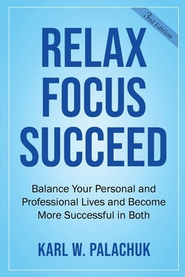Relax Focus Succeed: Relax Focus Succeed: Balance Your Personal and Professional Lives and Become More Successful in Both by Palachuk, Karl W.
