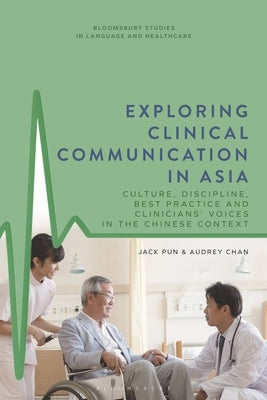 Exploring Clinical Communication in Asia: Culture, Discipline, Best Practice and Clinicians' Voices in the Chinese Context by Pun, Jack