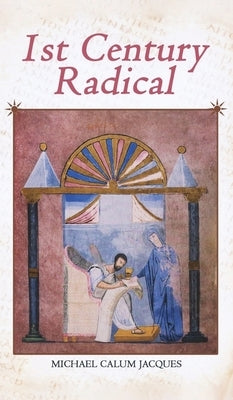 1st Century Radical: The Shadowy Origins of the Man who Became Known as Jesus Christ by Jacques, Michael Calum
