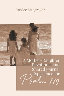 A Mother-Daughter Devotional and Shared Journal Experience for Psalm 119 by MacGregor, Sandee G.