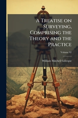 A Treatise on Surveying, Comprising the Theory and the Practice; Volume 02 by Gillespie, William Mitchell