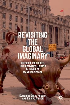 Revisiting the Global Imaginary: Theories, Ideologies, Subjectivities: Essays in Honor of Manfred Steger by Hudson, Chris