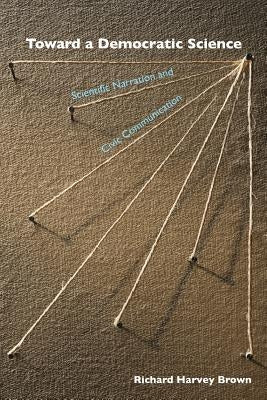 Toward a Democratic Science: Scientific Narration and Civic Communication by Brown, Richard Harvey