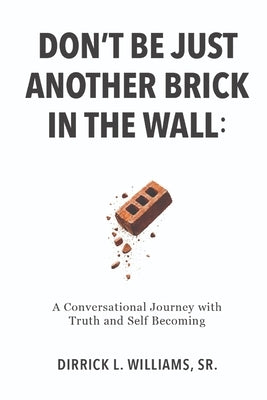 Don't Be Just Another Brick in the Wall: A Conversational Journey with Truth & Self-Becoming by Williams, Dirrick L.