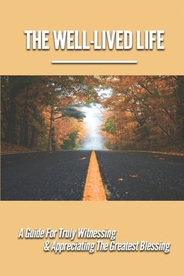 The Well-Lived Life: A Guide For Truly Witnessing & Appreciating The Greatest Blessing: Stories Of People Overcoming Adversity And Embodyin by Gjertsen, Dave