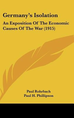 Germany's Isolation: An Exposition Of The Economic Causes Of The War (1915) by Rohrbach, Paul
