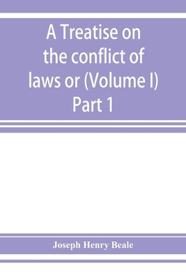 A treatise on the conflict of laws or, Private international law (Volume I) Part 1 by Henry Beale, Joseph