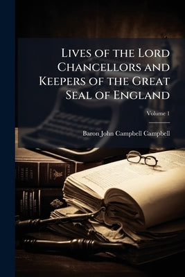 Lives of the Lord Chancellors and Keepers of the Great Seal of England by Campbell, Baron John Campbell