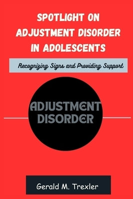 Spotlight on Adjustment Disorder in Adolescents: Recognizing Signs and Providing Support by M. Trexler, Gerald